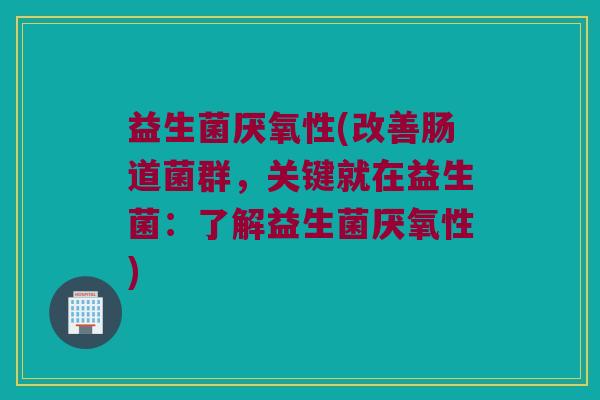 益生菌厌氧性(改善肠道菌群，关键就在益生菌：了解益生菌厌氧性)