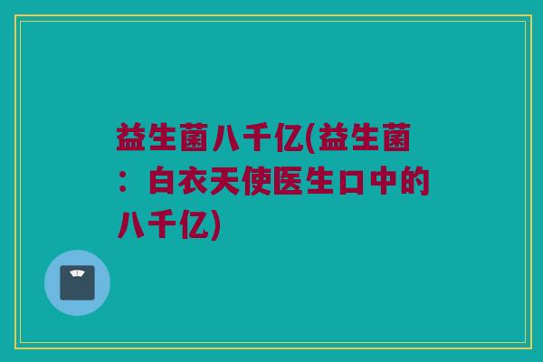 益生菌八千亿(益生菌：白衣天使医生口中的八千亿)