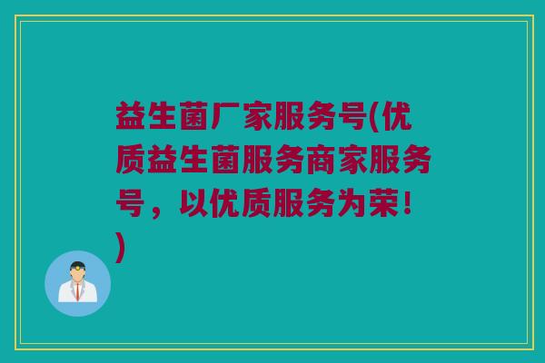 益生菌厂家服务号(优质益生菌服务商家服务号，以优质服务为荣！)