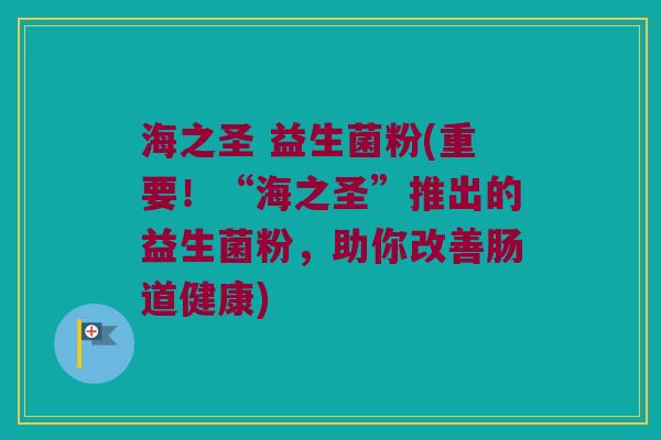海之圣 益生菌粉(重要！“海之圣”推出的益生菌粉，助你改善肠道健康)