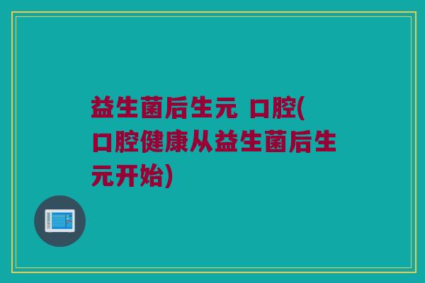 益生菌后生元 口腔(口腔健康从益生菌后生元开始)