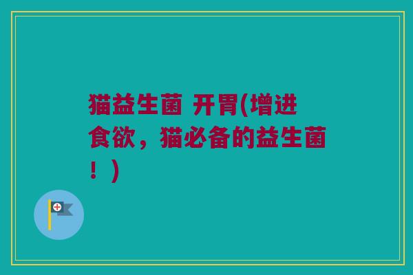 猫益生菌 开胃(增进食欲，猫必备的益生菌！)