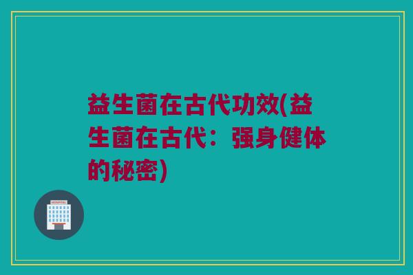 益生菌在古代功效(益生菌在古代：强身健体的秘密)