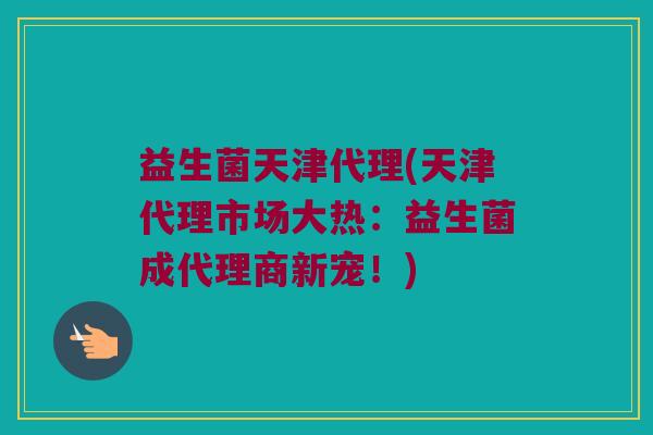 益生菌天津代理(天津代理市场大热：益生菌成代理商新宠！)