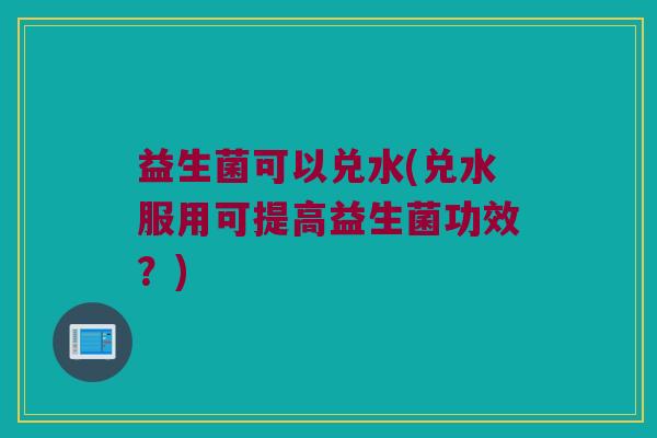 益生菌可以兑水(兑水服用可提高益生菌功效？)