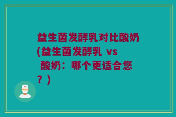 益生菌发酵乳对比酸奶(益生菌发酵乳 vs 酸奶：哪个更适合您？)