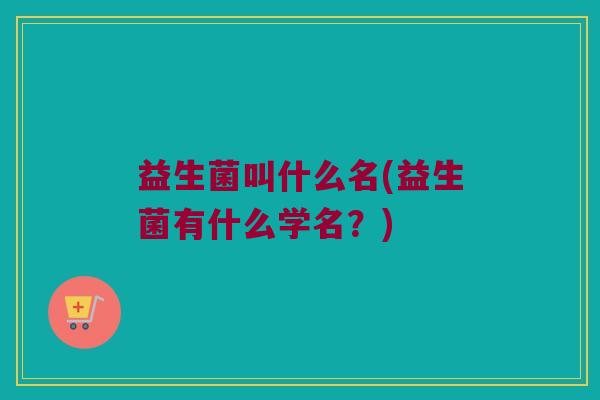 益生菌叫什么名(益生菌有什么学名？)