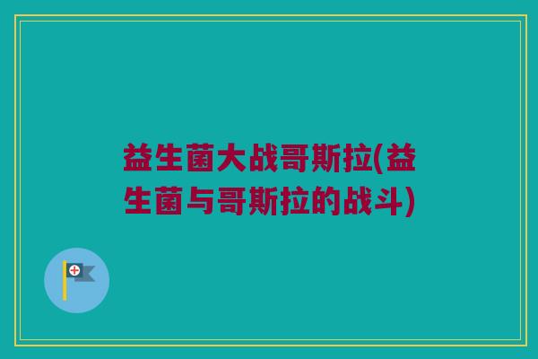 益生菌大战哥斯拉(益生菌与哥斯拉的战斗)
