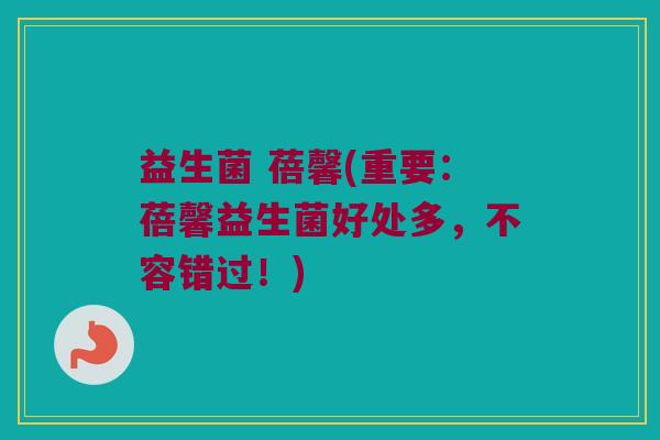 益生菌 蓓馨(重要：蓓馨益生菌好处多，不容错过！)