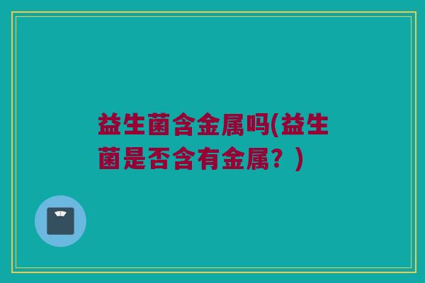 益生菌含金属吗(益生菌是否含有金属？)
