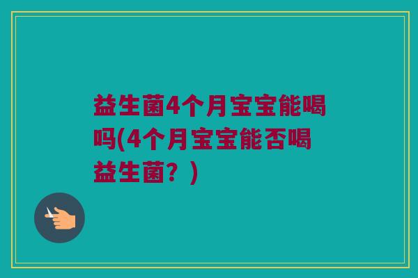 益生菌4个月宝宝能喝吗(4个月宝宝能否喝益生菌？)