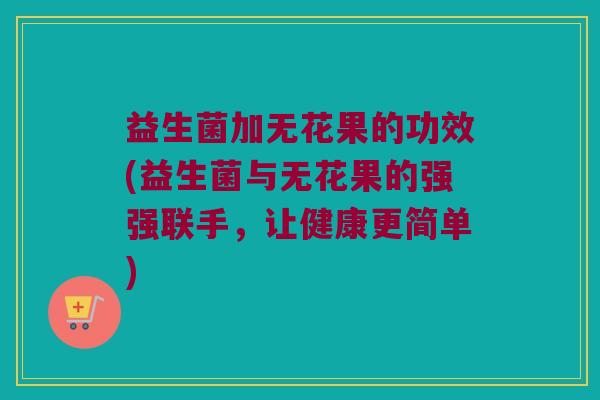 益生菌加无花果的功效(益生菌与无花果的强强联手，让健康更简单)
