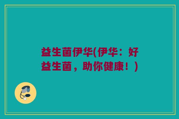 益生菌伊华(伊华:好益生菌,助你健康!) 益生菌伊华(伊华:好益生菌,助你健康!)