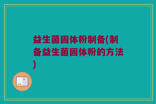 益生菌固体粉制备(制备益生菌固体粉的方法)