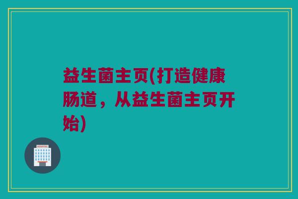 益生菌主页(打造健康肠道，从益生菌主页开始)