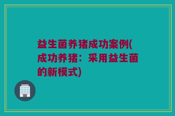 益生菌养猪成功案例(成功养猪：采用益生菌的新模式)