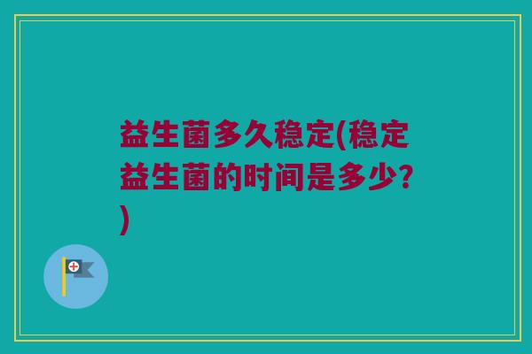 益生菌多久稳定(稳定益生菌的时间是多少？)