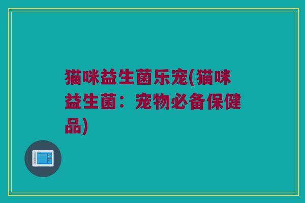 猫咪益生菌乐宠(猫咪益生菌：宠物必备保健品)