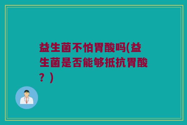 益生菌不怕胃酸吗(益生菌是否能够抵抗胃酸？)