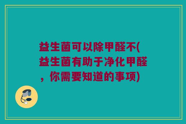益生菌可以除甲醛不(益生菌有助于净化甲醛，你需要知道的事项)
