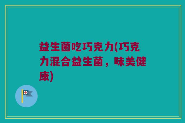 益生菌吃巧克力(巧克力混合益生菌，味美健康)