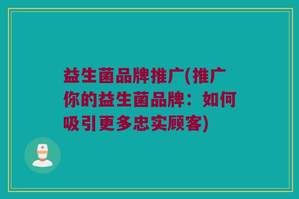 益生菌品牌推广(推广你的益生菌品牌:如何吸引更多忠实顾客) 益生菌品牌推广(推广你的益生菌品牌:如何吸引更多忠实顾客)