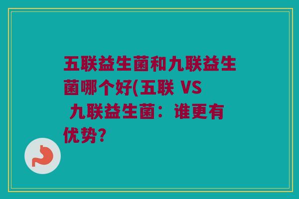 五联益生菌和九联益生菌哪个好(五联 VS 九联益生菌：谁更有优势？