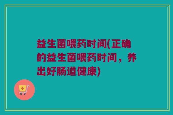 益生菌喂药时间(正确的益生菌喂药时间，养出好肠道健康)