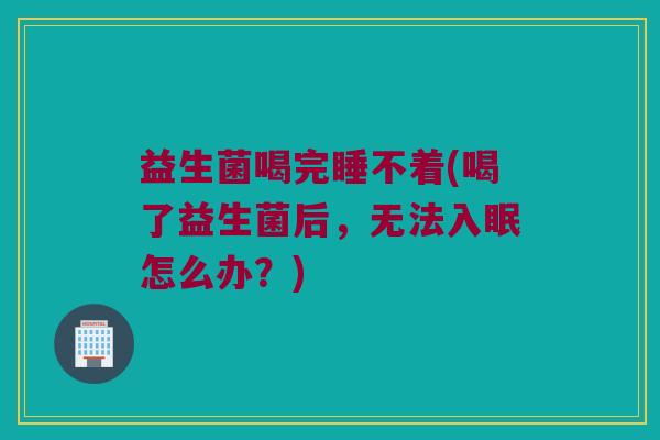 益生菌喝完睡不着(喝了益生菌后，无法入眠怎么办？)