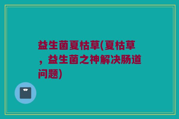 益生菌夏枯草(夏枯草，益生菌之神解决肠道问题)