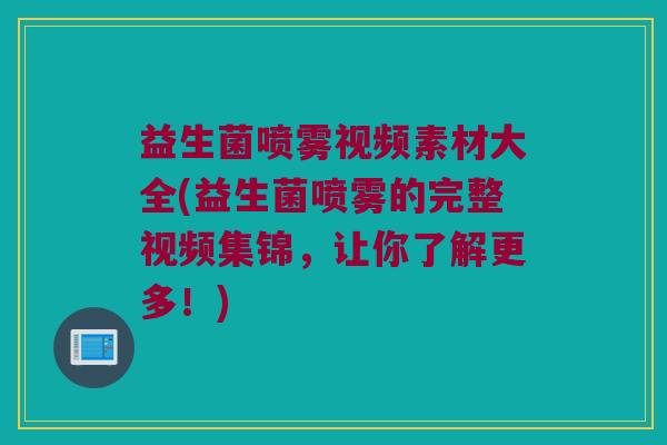 益生菌喷雾视频素材大全(益生菌喷雾的完整视频集锦，让你了解更多！)