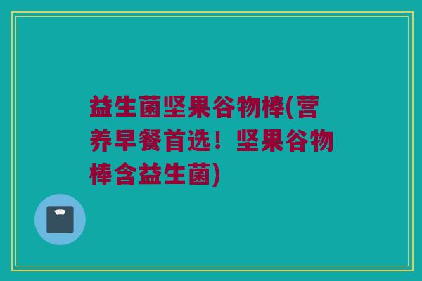 益生菌坚果谷物棒(营养早餐首选！坚果谷物棒含益生菌)