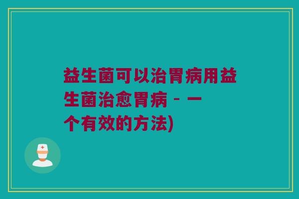 益生菌可以治胃病用益生菌治愈胃病 - 一个有效的方法)
