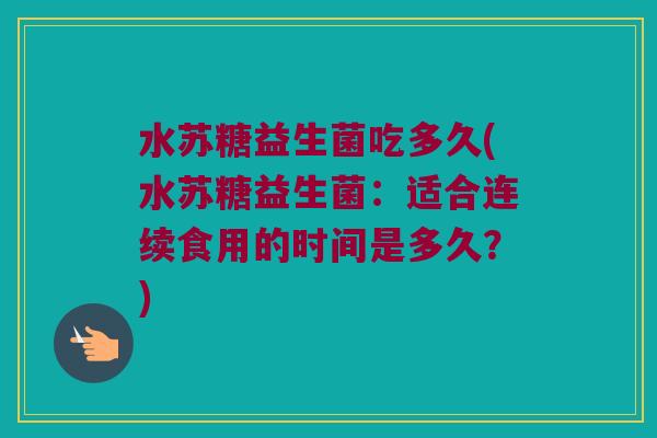 水苏糖益生菌吃多久(水苏糖益生菌：适合连续食用的时间是多久？)