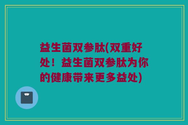 益生菌双参肽(双重好处！益生菌双参肽为你的健康带来更多益处)