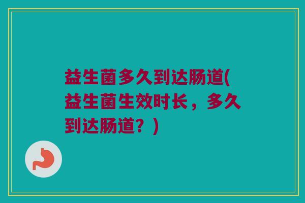 益生菌多久到达肠道(益生菌生效时长,多久到达肠道?) 益生菌多久到达肠道(益生菌生效时长,多久到达肠道?)