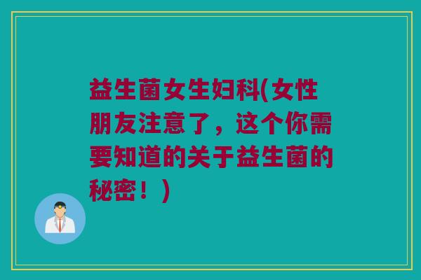益生菌女生妇科(女性朋友注意了，这个你需要知道的关于益生菌的秘密！)