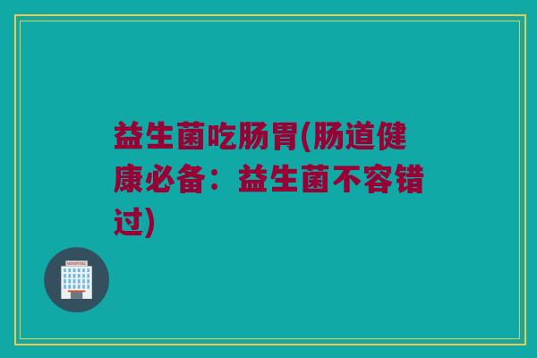 益生菌吃肠胃(肠道健康必备：益生菌不容错过)