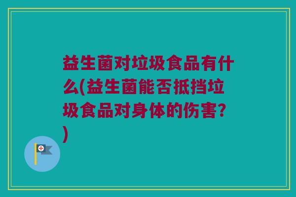 益生菌对垃圾食品有什么(益生菌能否抵挡垃圾食品对身体的伤害？)