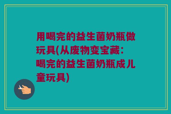 用喝完的益生菌奶瓶做玩具(从废物变宝藏：喝完的益生菌奶瓶成儿童玩具)