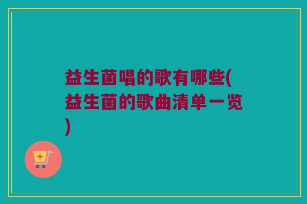 益生菌唱的歌有哪些(益生菌的歌曲清单一览)