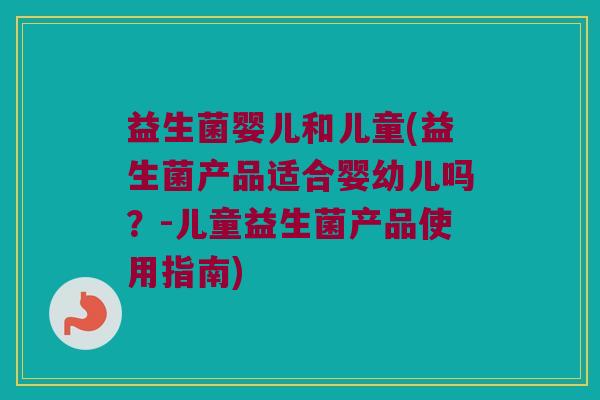 益生菌婴儿和儿童(益生菌产品适合婴幼儿吗？-儿童益生菌产品使用指南)