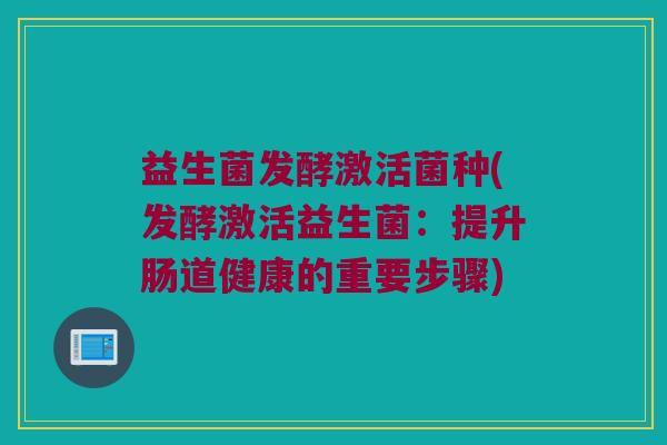 益生菌发酵激活菌种(发酵激活益生菌:提升肠道健康的重要步骤) 益生菌发酵激活菌种(发酵激活益生菌:提升肠道健康的重要步骤)