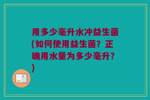 用多少毫升水冲益生菌(如何使用益生菌？正确用水量为多少毫升？)