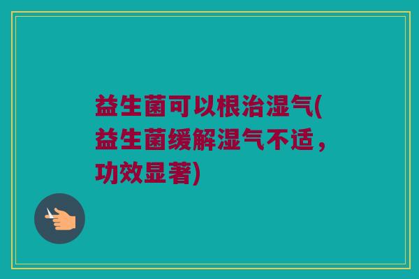 益生菌可以根湿气(益生菌缓解湿气不适,功效显著) 益生菌可以根湿气(益生菌缓解湿气不适,功效显著)