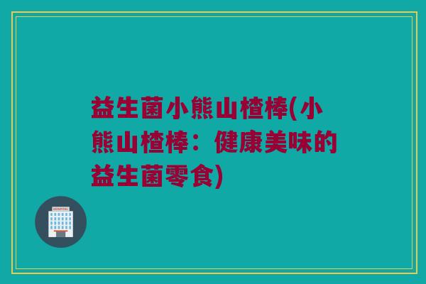 益生菌小熊山楂棒(小熊山楂棒：健康美味的益生菌零食)