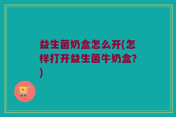 益生菌奶盒怎么开(怎样打开益生菌牛奶盒？)