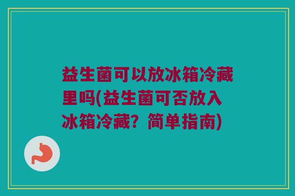 益生菌可以放冰箱冷藏里吗(益生菌可否放入冰箱冷藏？简单指南)