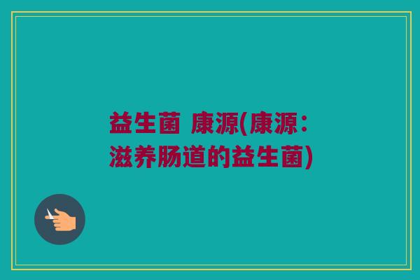 益生菌 康源(康源：滋养肠道的益生菌)