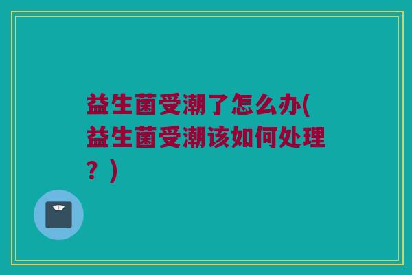益生菌受潮了怎么办(益生菌受潮该如何处理？)